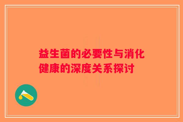 益生菌的必要性与消化健康的深度关系探讨