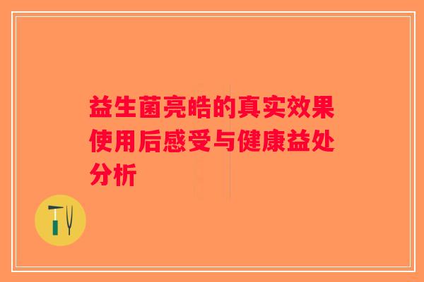 益生菌亮皓的真实效果使用后感受与健康益处分析