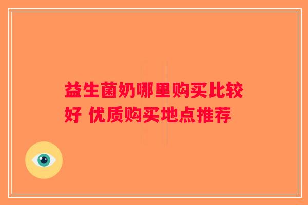 益生菌奶哪里购买比较好 优质购买地点推荐