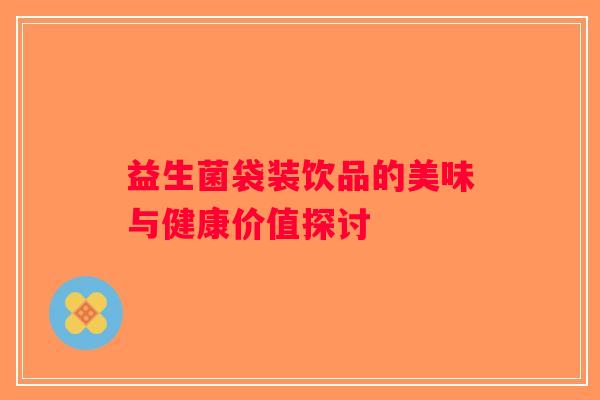 益生菌袋装饮品的美味与健康价值探讨