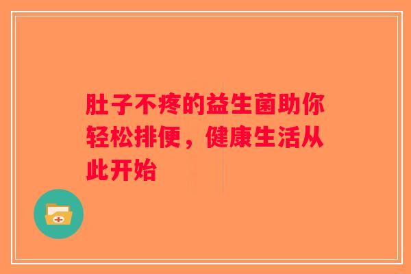 肚子不疼的益生菌助你轻松排便，健康生活从此开始