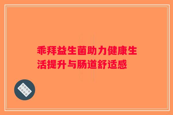 乖拜益生菌助力健康生活提升与肠道舒适感