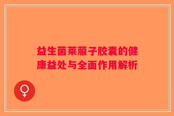 益生菌莱菔子胶囊的健康益处与全面作用解析