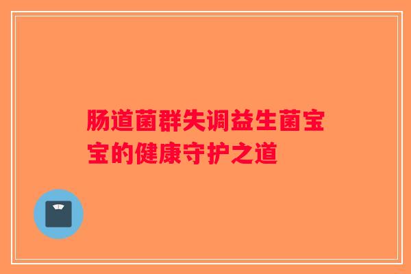 肠道菌群失调益生菌宝宝的健康守护之道