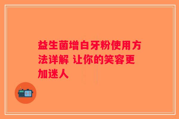 益生菌增白牙粉使用方法详解 让你的笑容更加迷人