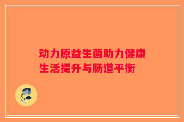 动力原益生菌助力健康生活提升与肠道平衡