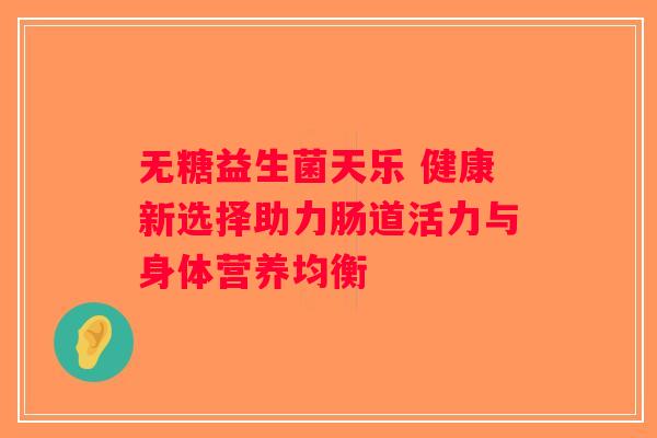 无糖益生菌天乐 健康新选择助力肠道活力与身体营养均衡