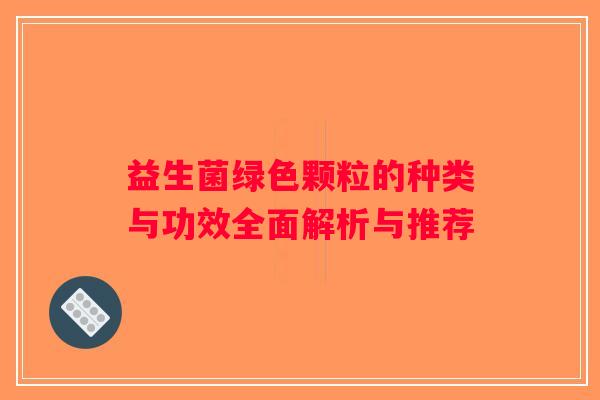 益生菌绿色颗粒的种类与功效全面解析与推荐