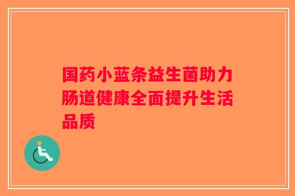 国药小蓝条益生菌助力肠道健康全面提升生活品质