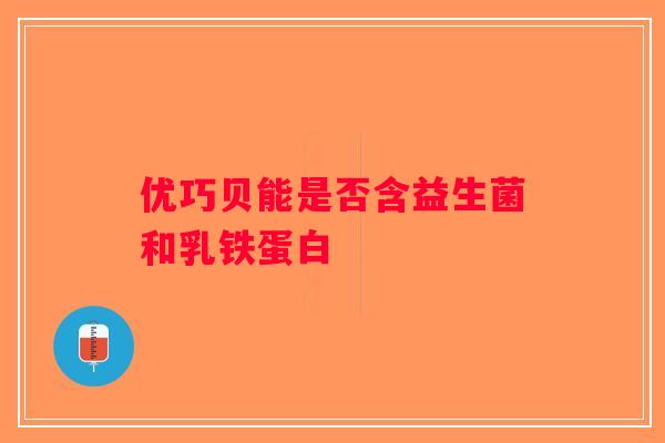 优巧贝能是否含益生菌和乳铁蛋白