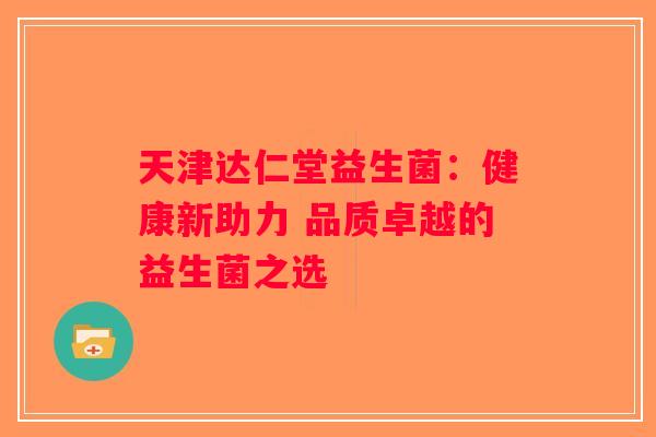 天津达仁堂益生菌：健康新助力 品质卓越的益生菌之选