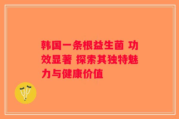 韩国一条根益生菌 功效显著 探索其独特魅力与健康价值