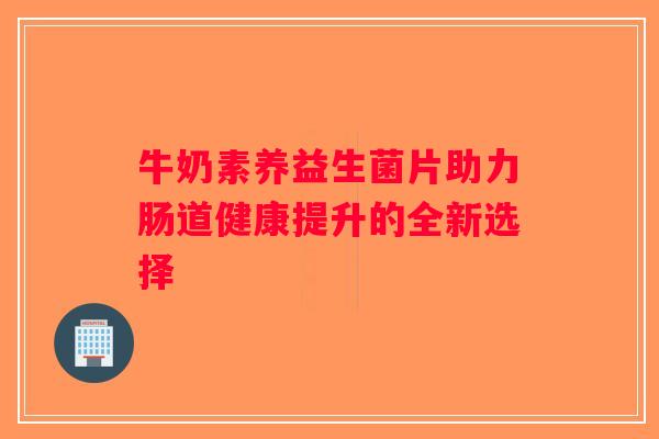 牛奶素养益生菌片助力肠道健康提升的全新选择