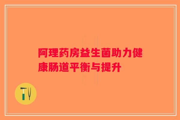 阿理药房益生菌助力健康肠道平衡与提升