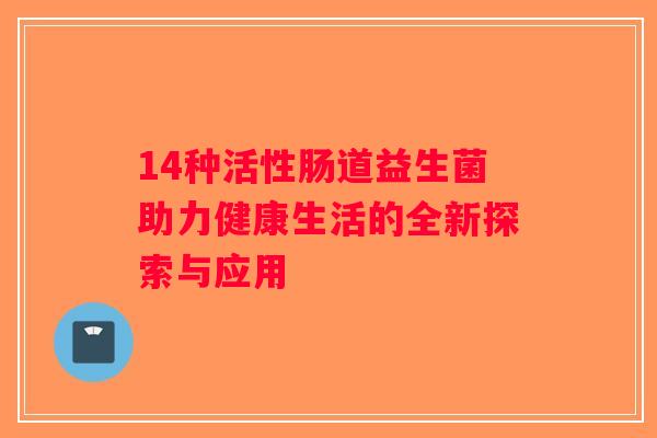 14种活性肠道益生菌助力健康生活的全新探索与应用