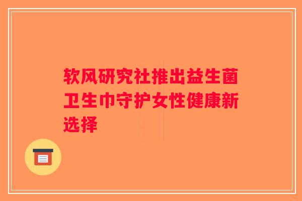 软风研究社推出益生菌卫生巾守护女性健康新选择