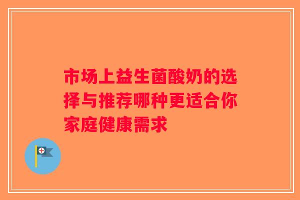 市场上益生菌酸奶的选择与推荐哪种更适合你家庭健康需求