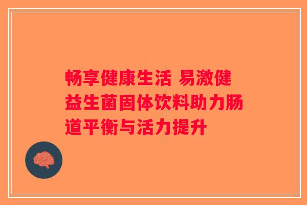 畅享健康生活 易激健益生菌固体饮料助力肠道平衡与活力提升