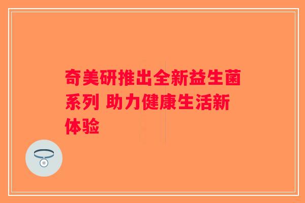 奇美研推出全新益生菌系列 助力健康生活新体验