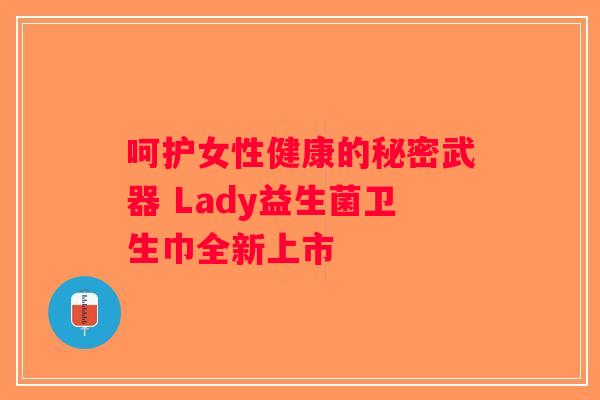 呵护女性健康的秘密武器 Lady益生菌卫生巾全新上市