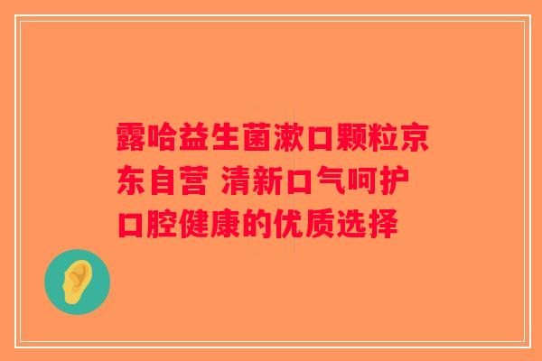 露哈益生菌漱口颗粒京东自营 清新口气呵护口腔健康的优质选择
