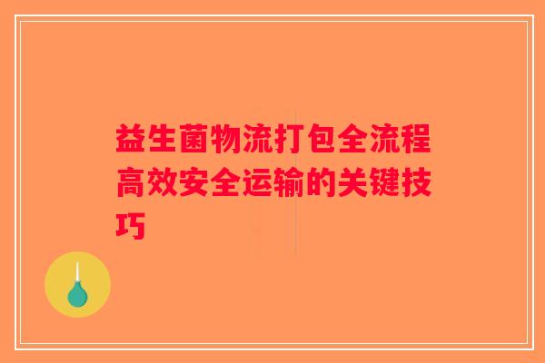 益生菌物流打包全流程高效安全运输的关键技巧