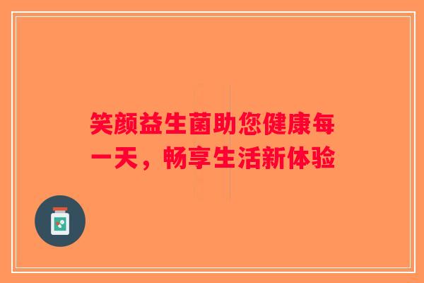 笑颜益生菌助您健康每一天，畅享生活新体验