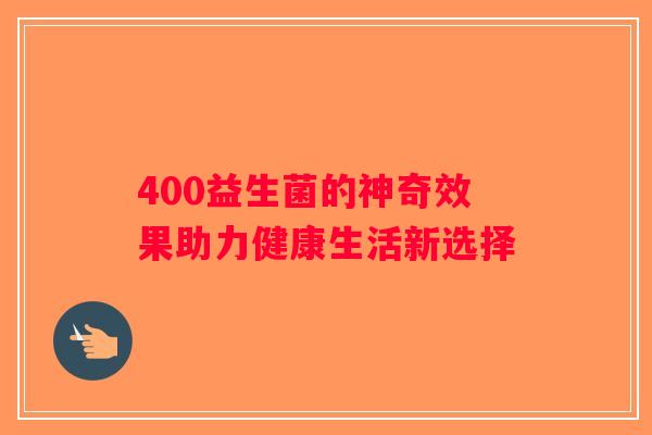 400益生菌的神奇效果助力健康生活新选择