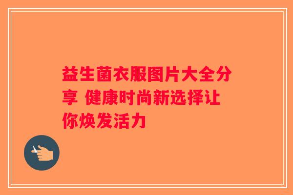 益生菌衣服图片大全分享 健康时尚新选择让你焕发活力