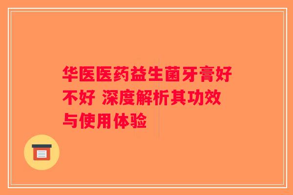 华医医药益生菌牙膏好不好 深度解析其功效与使用体验