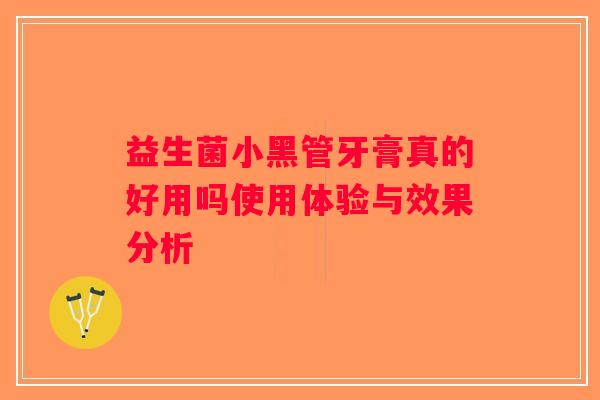 益生菌小黑管牙膏真的好用吗使用体验与效果分析
