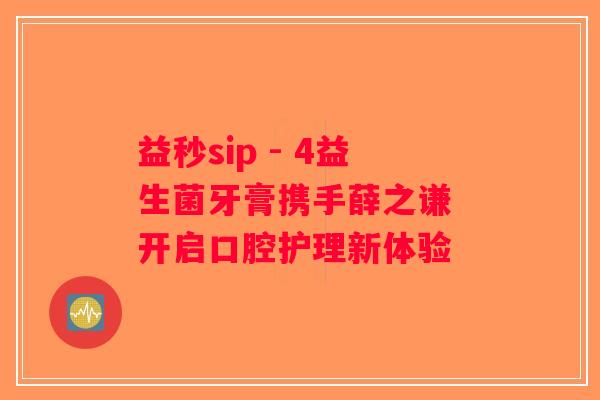 益秒sip - 4益生菌牙膏携手薛之谦 开启口腔护理新体验