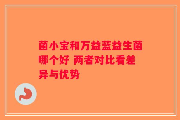 菌小宝和万益蓝益生菌哪个好 两者对比看差异与优势