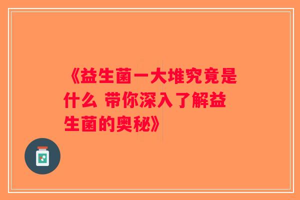 《益生菌一大堆究竟是什么 带你深入了解益生菌的奥秘》