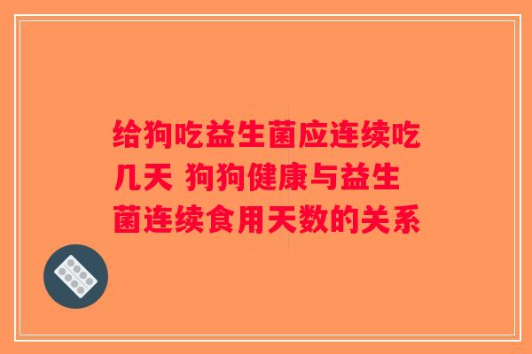 给狗吃益生菌应连续吃几天 狗狗健康与益生菌连续食用天数的关系
