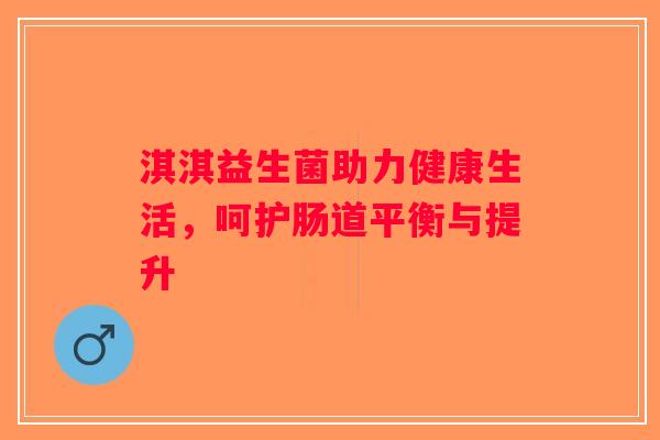 淇淇益生菌助力健康生活，呵护肠道平衡与提升