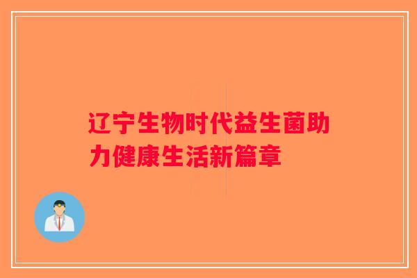辽宁生物时代益生菌助力健康生活新篇章