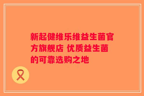 新起健维乐维益生菌官方旗舰店 优质益生菌的可靠选购之地