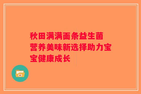 秋田满满面条益生菌 营养美味新选择助力宝宝健康成长