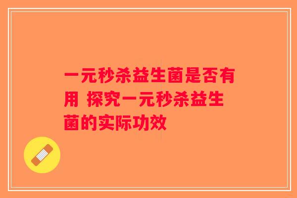 一元秒杀益生菌是否有用 探究一元秒杀益生菌的实际功效