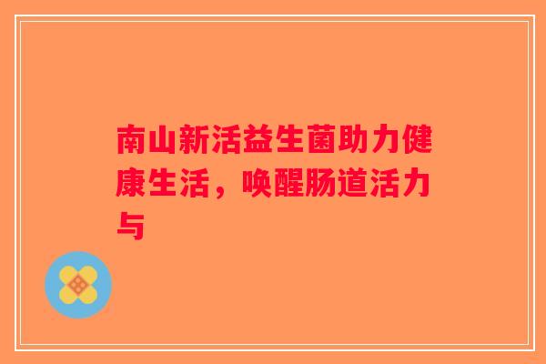 南山新活益生菌助力健康生活，唤醒肠道活力与