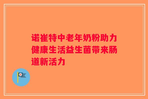 诺崔特中老年奶粉助力健康生活益生菌带来肠道新活力