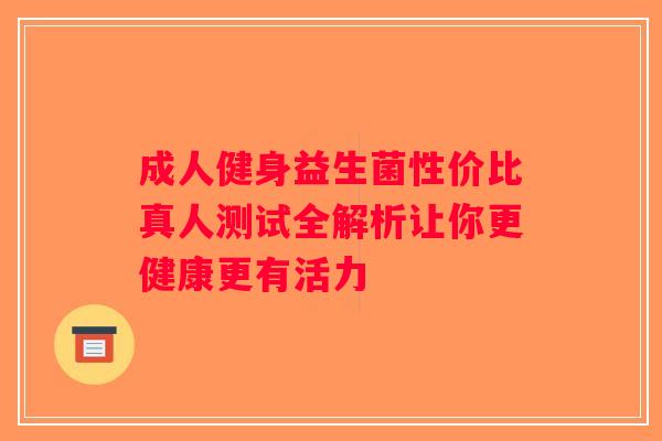 成人健身益生菌性价比真人测试全解析让你更健康更有活力