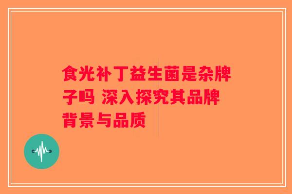 食光补丁益生菌是杂牌子吗 深入探究其品牌背景与品质