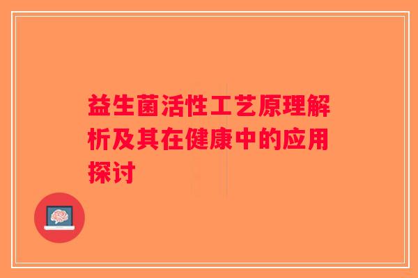 益生菌活性工艺原理解析及其在健康中的应用探讨