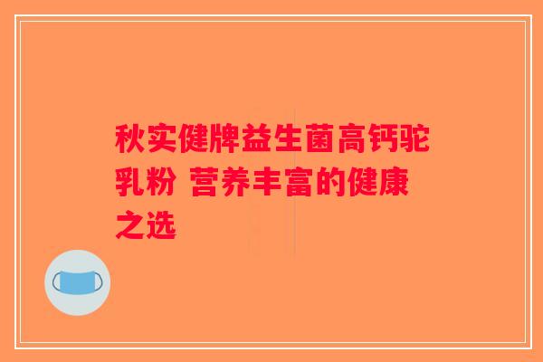 秋实健牌益生菌高钙驼乳粉 营养丰富的健康之选