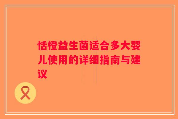 恬橙益生菌适合多大婴儿使用的详细指南与建议