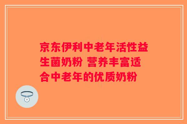 京东伊利中老年活性益生菌奶粉 营养丰富适合中老年的优质奶粉