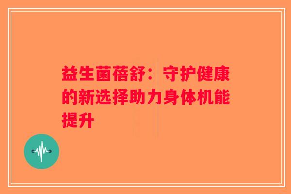 益生菌蓓舒：守护健康的新选择助力身体机能提升