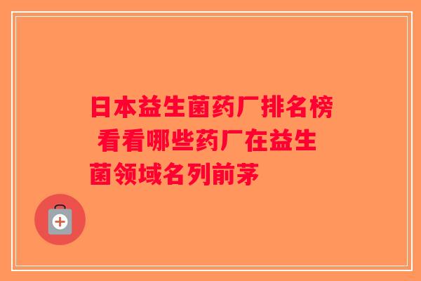日本益生菌药厂排名榜 看看哪些药厂在益生菌领域名列前茅
